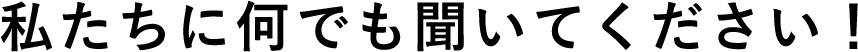 私たちに何でも聞いてください!